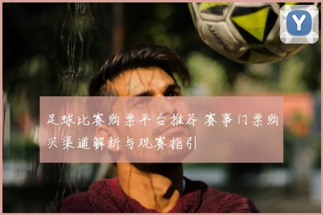 足球比赛购票平台推荐 赛事门票购买渠道解析与观赛指引