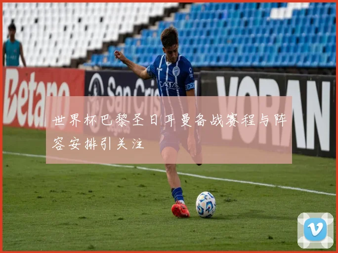 世界杯巴黎圣日耳曼备战赛程与阵容安排引关注