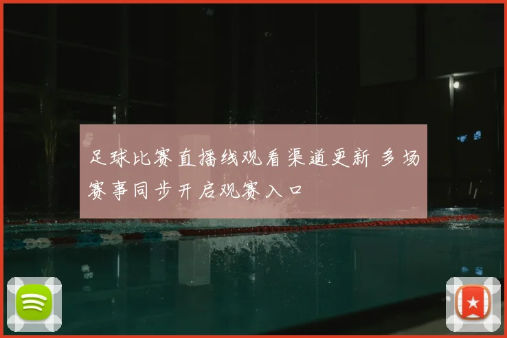 足球比赛直播线观看渠道更新 多场赛事同步开启观赛入口