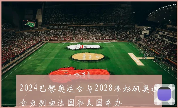 2024巴黎奥运会与2028洛杉矶奥运会分别由法国和美国举办