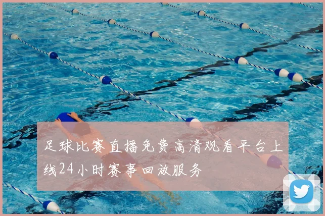 足球比赛直播免费高清观看平台上线24小时赛事回放服务