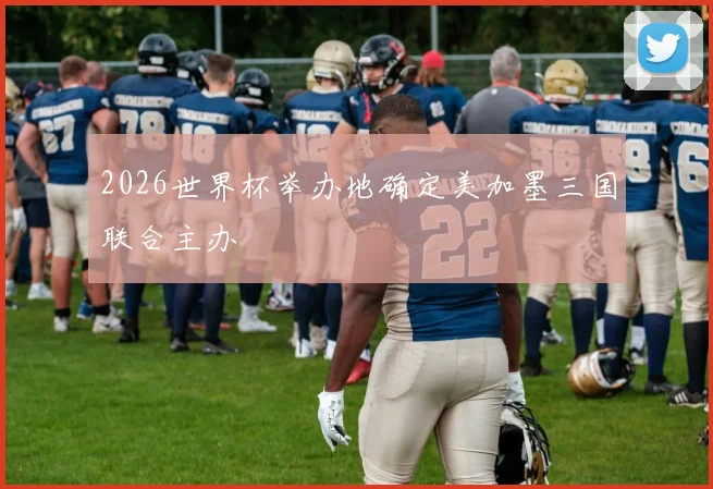2026世界杯举办地确定美加墨三国联合主办