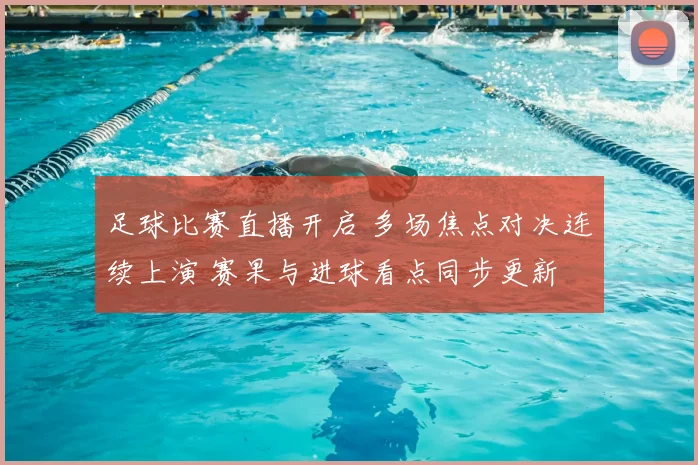 足球比赛直播开启 多场焦点对决连续上演 赛果与进球看点同步更新
