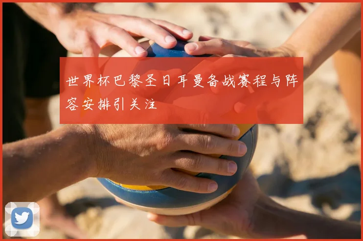 世界杯巴黎圣日耳曼备战赛程与阵容安排引关注