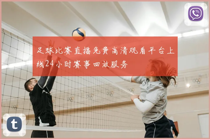 足球比赛直播免费高清观看平台上线24小时赛事回放服务