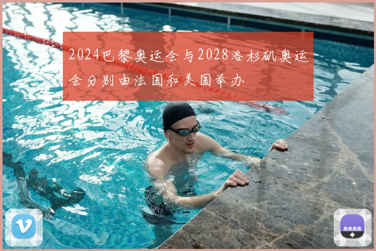 2024巴黎奥运会与2028洛杉矶奥运会分别由法国和美国举办