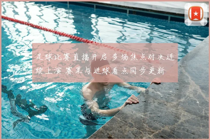 足球比赛直播开启 多场焦点对决连续上演 赛果与进球看点同步更新