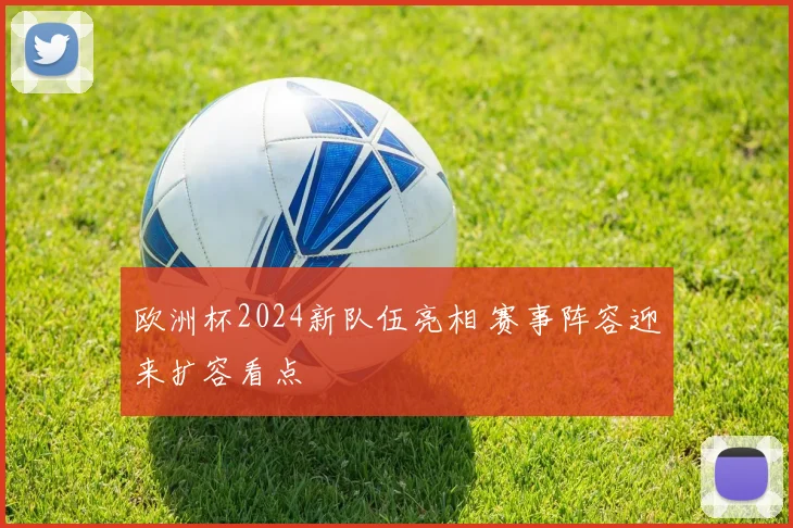 欧洲杯2024新队伍亮相 赛事阵容迎来扩容看点