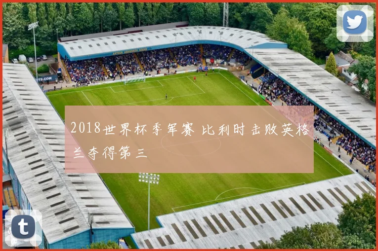 2018世界杯季军赛 比利时击败英格兰夺得第三