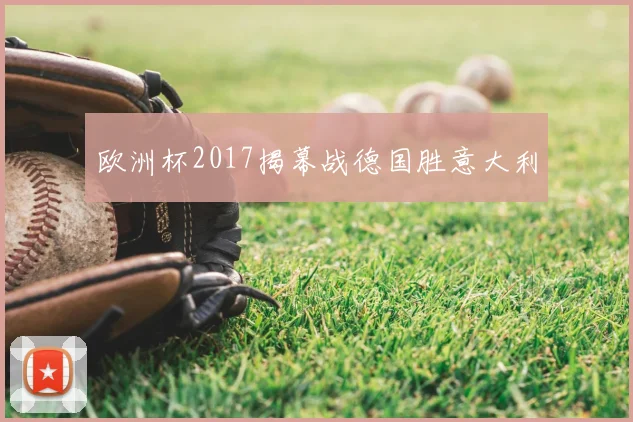 欧洲杯2017揭幕战德国胜意大利