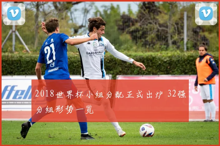 2018世界杯小组分配正式出炉 32强分组形势一览
