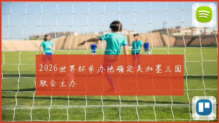 2026世界杯举办地确定美加墨三国联合主办