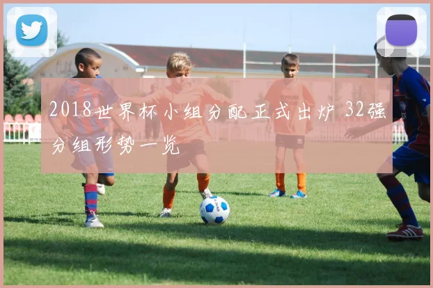2018世界杯小组分配正式出炉 32强分组形势一览