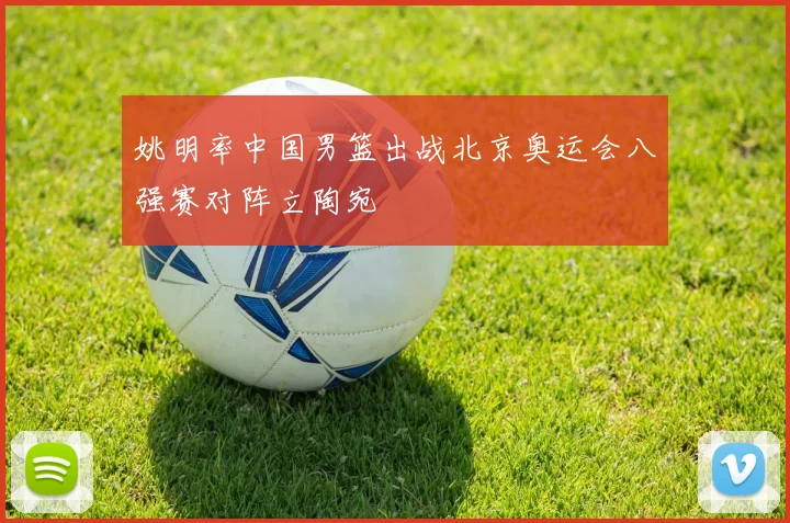 姚明率中国男篮出战北京奥运会八强赛对阵立陶宛