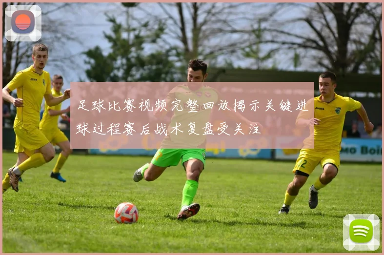 足球比赛视频完整回放揭示关键进球过程赛后战术复盘受关注