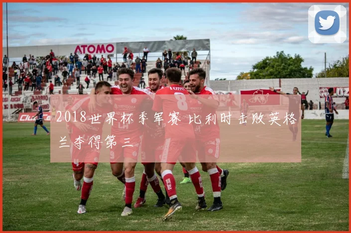 2018世界杯季军赛 比利时击败英格兰夺得第三