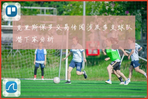 克里斯保罗交易传闻涉及多支球队潜下家分析