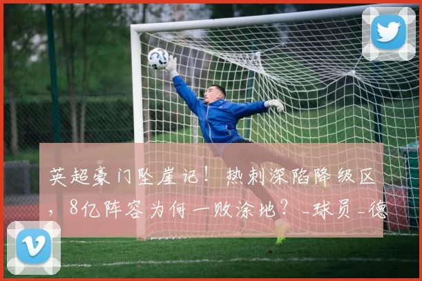 英超豪门坠崖记！热刺深陷降级区，8亿阵容为何一败涂地？_球员_德泽尔比_战术
