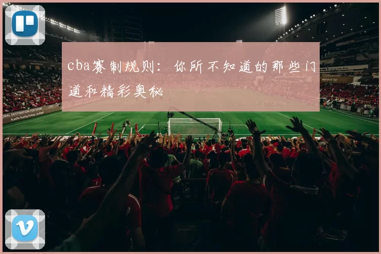 cba赛制规则:你所不知道的那些门道和精彩奥秘