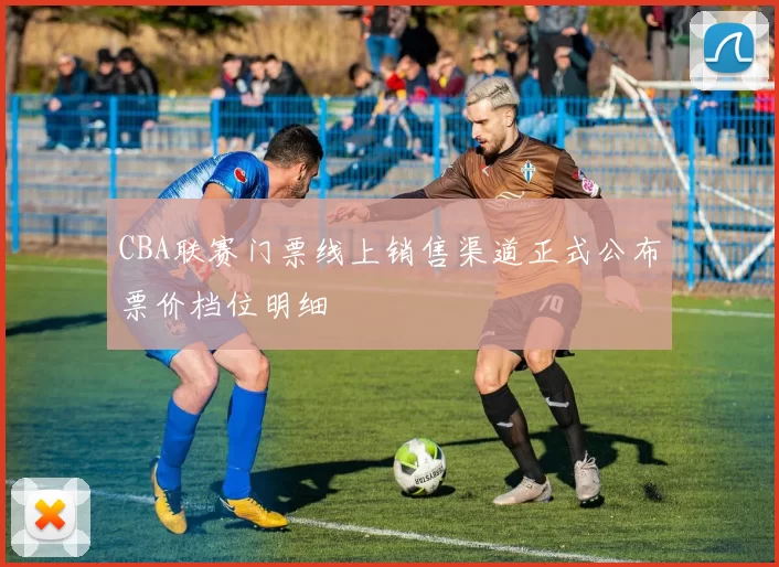 CBA联赛门票线上销售渠道正式公布票价档位明细