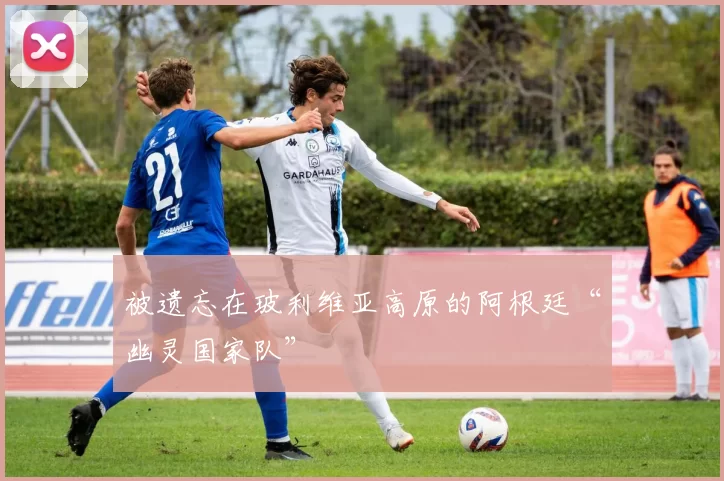 被遗忘在玻利维亚高原的阿根廷“幽灵国家队”