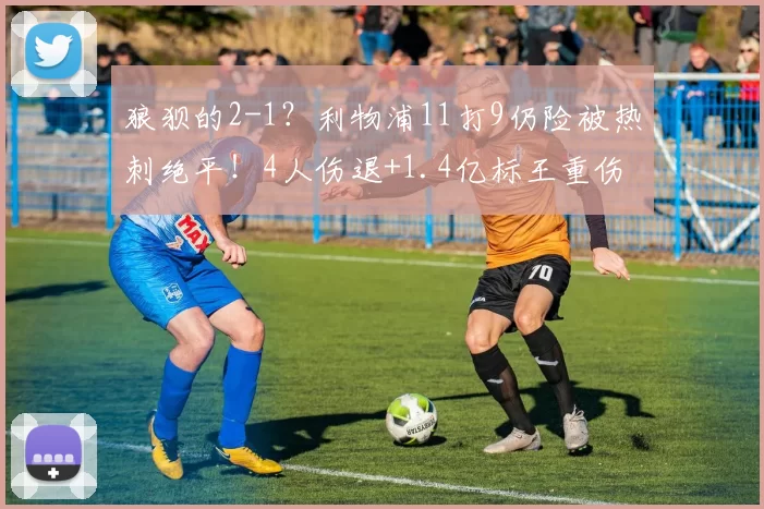 狼狈的2-1？利物浦11打9仍险被热刺绝平！4人伤退+1.4亿标王重伤