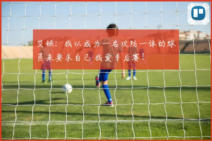 艾顿：我以成为一名攻防一体的球员来要求自己 我爱季后赛！