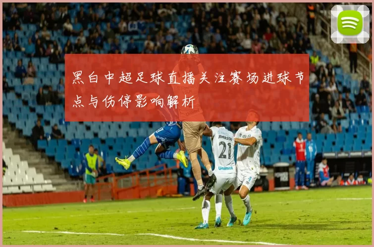 黑白中超足球直播关注赛场进球节点与伤停影响解析