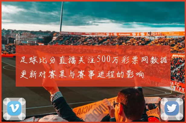 足球比分直播关注500万彩票网数据更新对赛果与赛事进程的影响