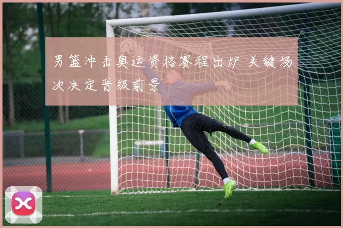 男篮冲击奥运资格赛程出炉 关键场次决定晋级前景