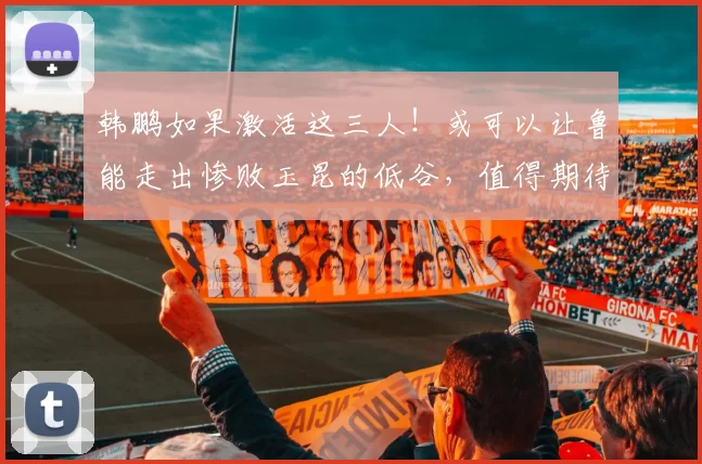 韩鹏如果激活这三人！或可以让鲁能走出惨败玉昆的低谷，值得期待