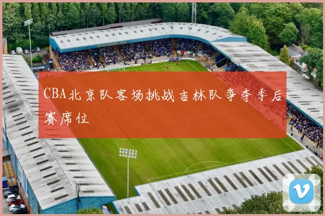 CBA北京队客场挑战吉林队争夺季后赛席位