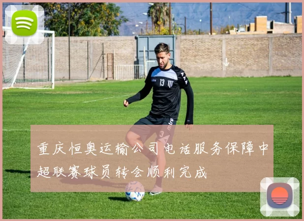 重庆恒奥运输公司电话服务保障中超联赛球员转会顺利完成