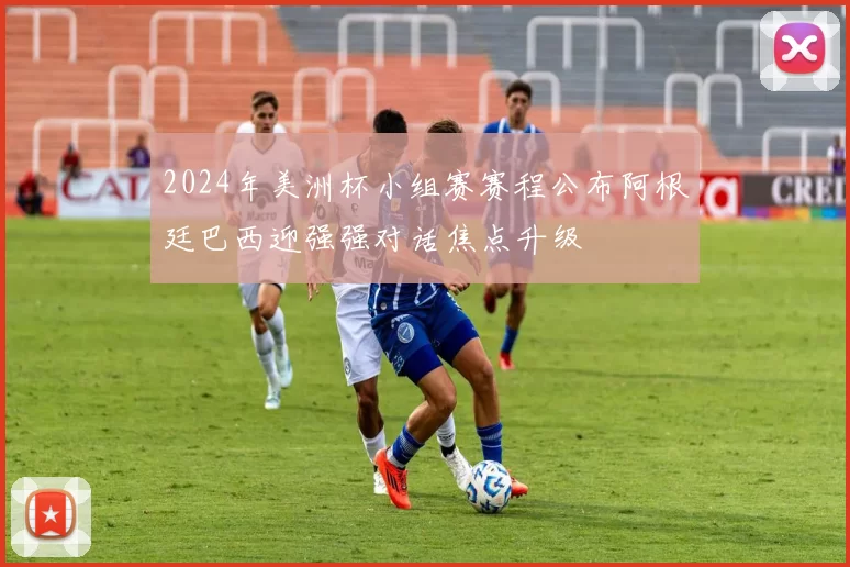 2024年美洲杯小组赛赛程公布阿根廷巴西迎强强对话焦点升级