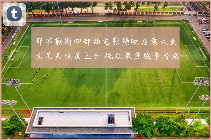 那不勒斯四部曲电影热映后意大利女足关注度上升 观众聚焦城市与成长主题