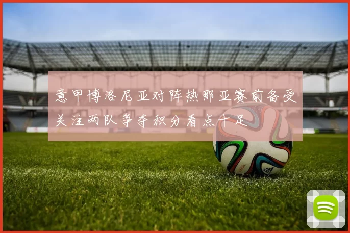 意甲博洛尼亚对阵热那亚赛前备受关注两队争夺积分看点十足