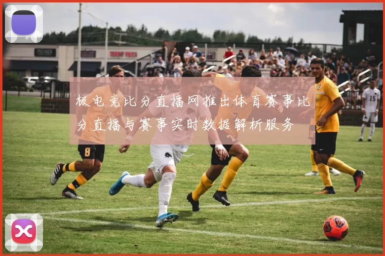 极电竞比分直播网推出体育赛事比分直播与赛事实时数据解析服务