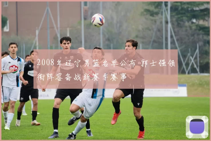 2008年辽宁男篮名单公布 郭士强领衔阵容备战新赛季赛事