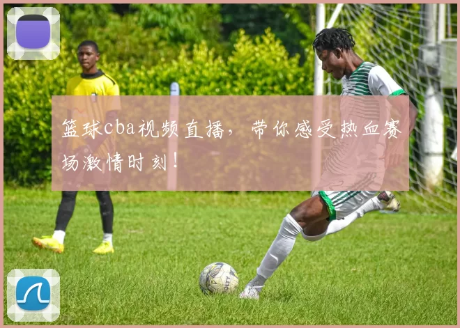 篮球cba视频直播，带你感受热血赛场激情时刻！