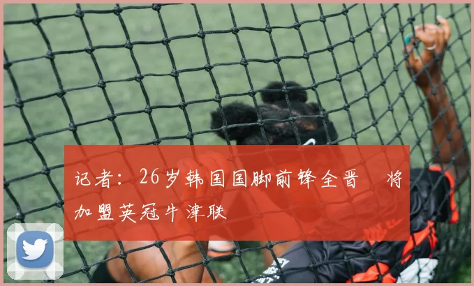 记者：26岁韩国国脚前锋全晋旴将加盟英冠牛津联