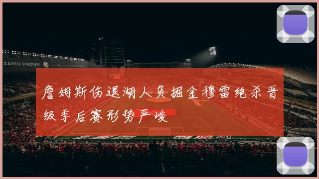 詹姆斯伤退湖人负掘金穆雷绝杀晋级季后赛形势严峻