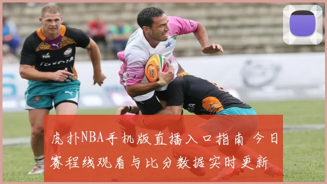 虎扑NBA手机版直播入口指南 今日赛程线观看与比分数据实时更新