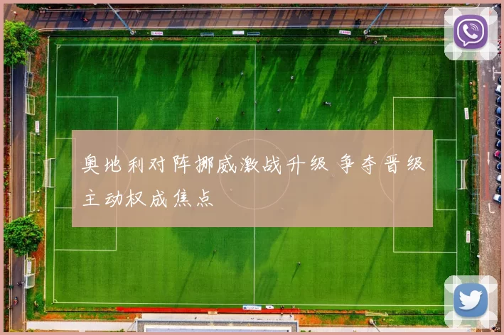 奥地利对阵挪威激战升级 争夺晋级主动权成焦点