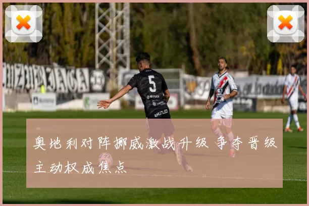 奥地利对阵挪威激战升级 争夺晋级主动权成焦点