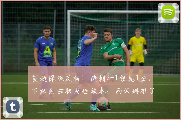 英超保级反转！热刺2-1领先1分，下轮利兹联或也放水，西汉姆难了