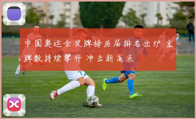 中国奥运会奖牌榜历届排名出炉 金牌数持续攀升 冲击新高点