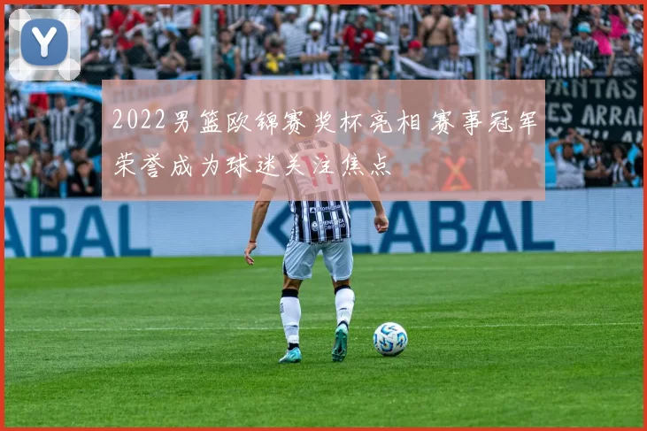 2022男篮欧锦赛奖杯亮相 赛事冠军荣誉成为球迷关注焦点