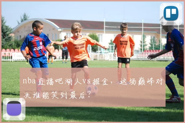 nba直播吧湖人vs掘金，这场巅峰对决谁能笑到最后？