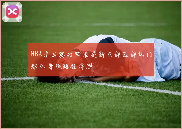 NBA季后赛对阵表更新东部西部热门球队晋级路径浮现