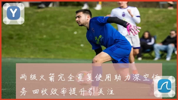 两级火箭完全重复使用助力深空任务 回收效率提升引关注